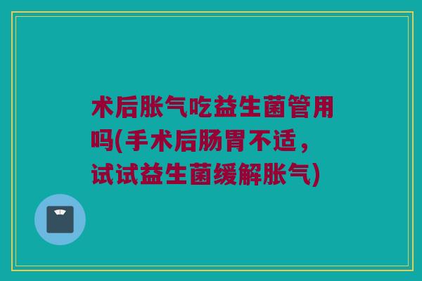 术后胀气吃益生菌管用吗(手术后肠胃不适，试试益生菌缓解胀气)