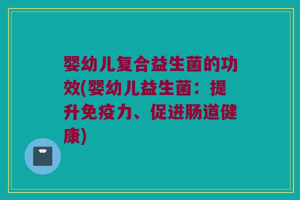 婴幼儿复合益生菌的功效(婴幼儿益生菌：提升免疫力、促进肠道健康)
