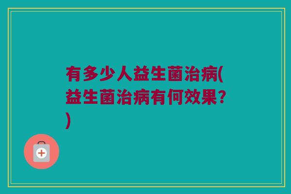有多少人益生菌治病(益生菌治病有何效果？)
