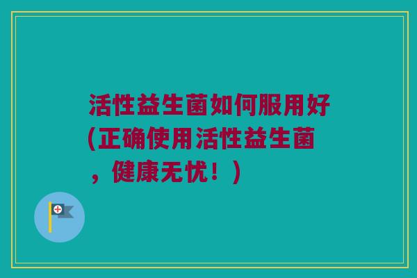 活性益生菌如何服用好(正确使用活性益生菌，健康无忧！)