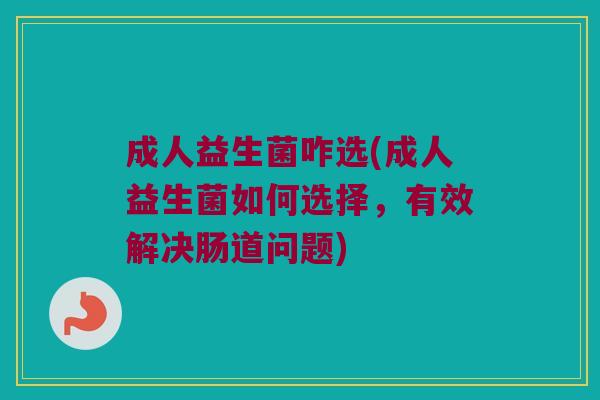 成人益生菌咋选(成人益生菌如何选择，有效解决肠道问题)