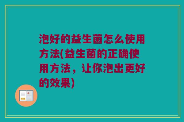 泡好的益生菌怎么使用方法(益生菌的正确使用方法，让你泡出更好的效果)