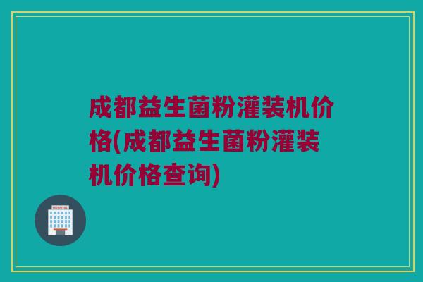 成都益生菌粉灌装机价格(成都益生菌粉灌装机价格查询)