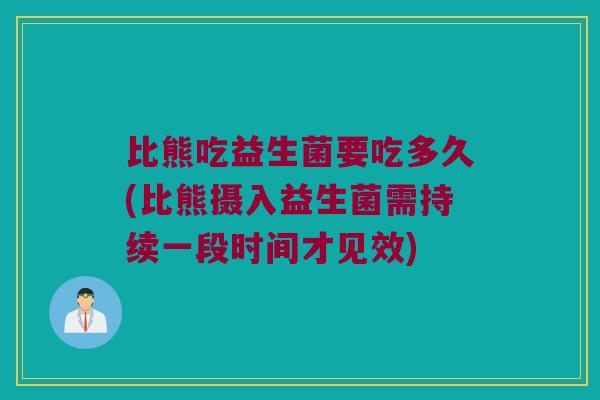 比熊吃益生菌要吃多久(比熊摄入益生菌需持续一段时间才见效)