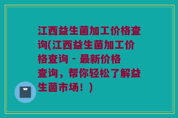 江西益生菌加工价格查询(江西益生菌加工价格查询 - 最新价格查询，帮你轻松了解益生菌市场！)