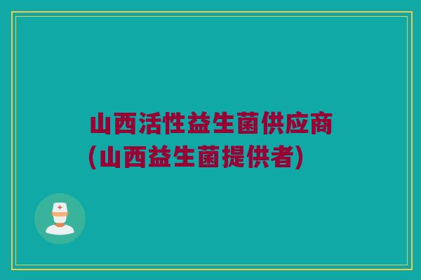 山西活性益生菌供应商(山西益生菌提供者)