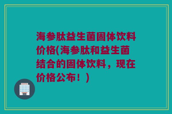 海参肽益生菌固体饮料价格(海参肽和益生菌结合的固体饮料，现在价格公布！)
