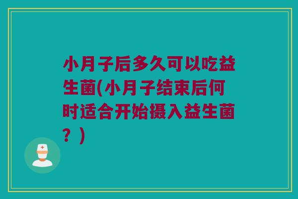 小月子后多久可以吃益生菌(小月子结束后何时适合开始摄入益生菌？)