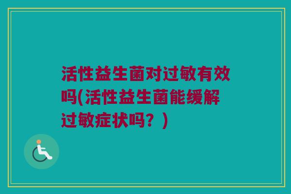 活性益生菌对过敏有效吗(活性益生菌能缓解过敏症状吗？)