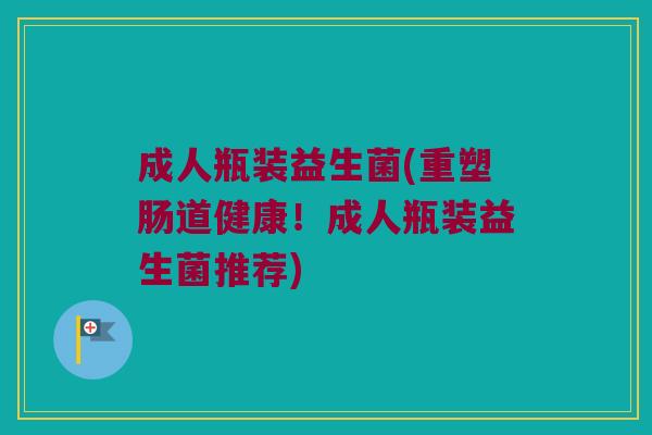 成人瓶装益生菌(重塑肠道健康！成人瓶装益生菌推荐)