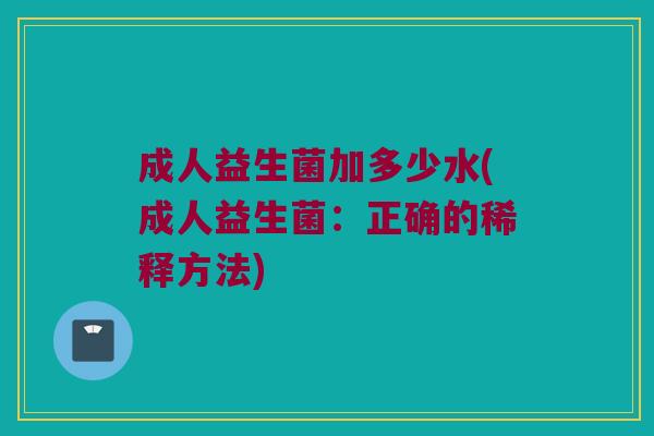 成人益生菌加多少水(成人益生菌：正确的稀释方法)