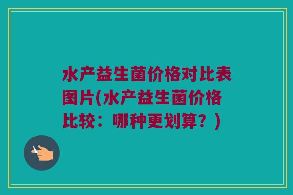 水产益生菌价格对比表图片(水产益生菌价格比较：哪种更划算？)