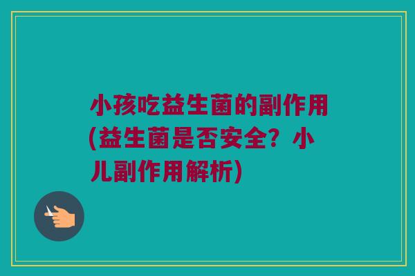 小孩吃益生菌的副作用(益生菌是否安全？小儿副作用解析)
