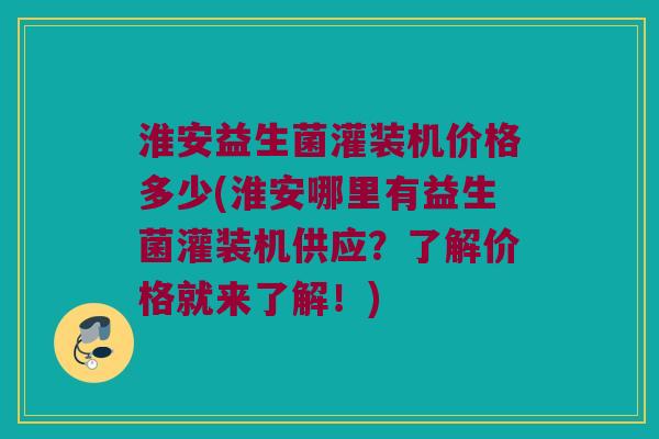 淮安益生菌灌装机价格多少(淮安哪里有益生菌灌装机供应?了解价格就来了解!) 淮安益生菌灌装机价格多少(淮安哪里有益生菌灌装机供应?了解价格就来了解!)