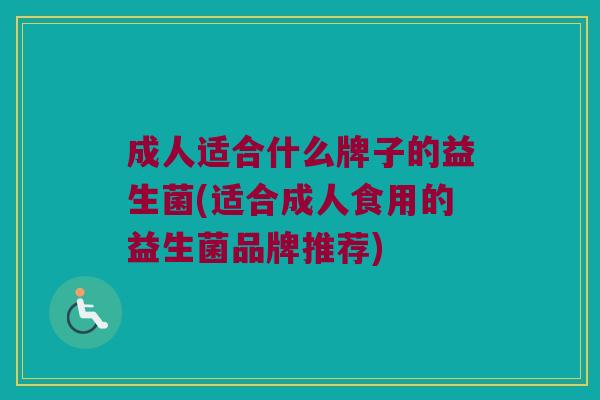 成人适合什么牌子的益生菌(适合成人食用的益生菌品牌推荐)