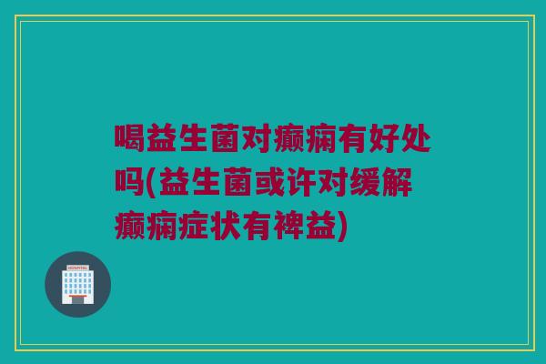 喝益生菌对癫痫有好处吗(益生菌或许对缓解癫痫症状有裨益)