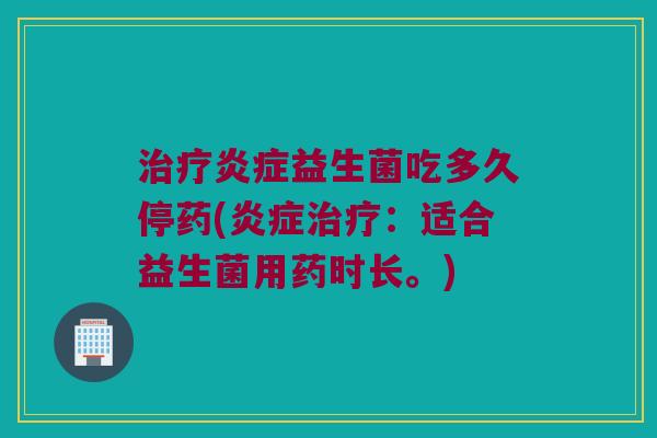治疗炎症益生菌吃多久停药(炎症治疗：适合益生菌用药时长。)
