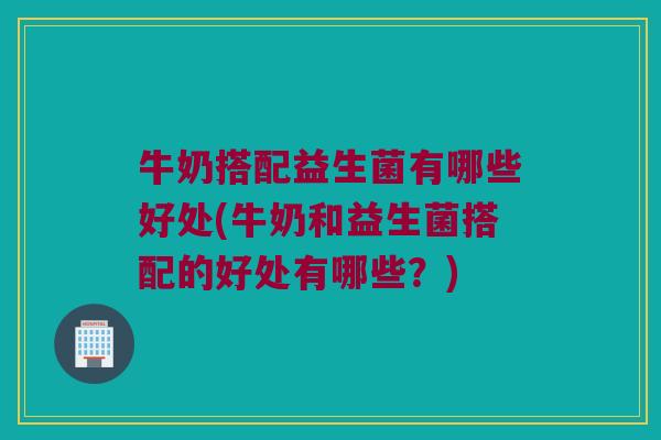 牛奶搭配益生菌有哪些好处(牛奶和益生菌搭配的好处有哪些？)