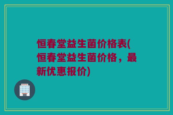 恒春堂益生菌价格表(恒春堂益生菌价格，最新优惠报价)