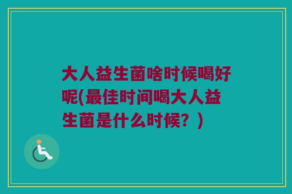 大人益生菌啥时候喝好呢(最佳时间喝大人益生菌是什么时候？)