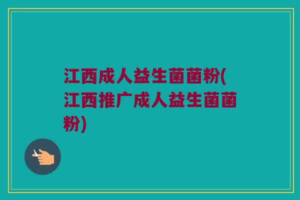 江西成人益生菌菌粉(江西推广成人益生菌菌粉)
