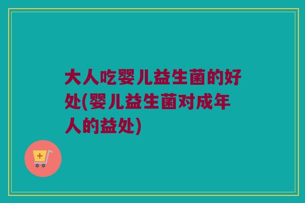 大人吃婴儿益生菌的好处(婴儿益生菌对成年人的益处)