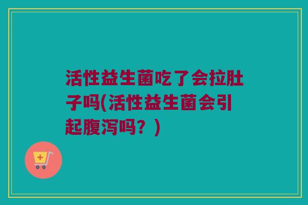 活性益生菌吃了会拉肚子吗(活性益生菌会引起腹泻吗？)
