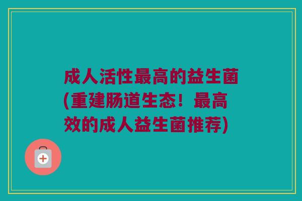 成人活性最高的益生菌(重建肠道生态！最高效的成人益生菌推荐)