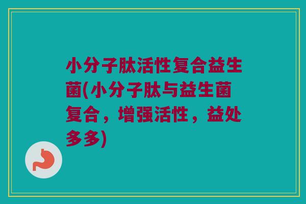 小分子肽活性复合益生菌(小分子肽与益生菌复合，增强活性，益处多多)