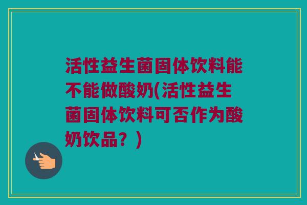 活性益生菌固体饮料能不能做酸奶(活性益生菌固体饮料可否作为酸奶饮品？)