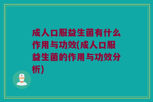 成人口服益生菌有什么作用与功效(成人口服益生菌的作用与功效分析)