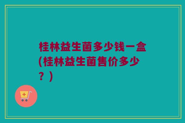 桂林益生菌多少钱一盒(桂林益生菌售价多少？)