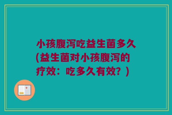 小孩腹泻吃益生菌多久(益生菌对小孩腹泻的疗效：吃多久有效？)