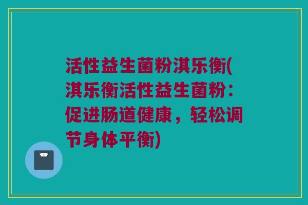 活性益生菌粉淇乐衡(淇乐衡活性益生菌粉：促进肠道健康，轻松调节身体平衡)