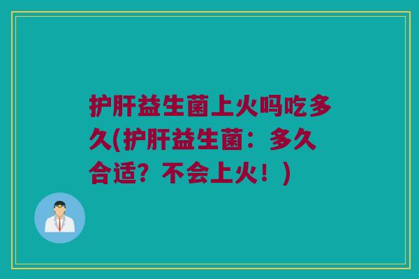 护肝益生菌上火吗吃多久(护肝益生菌：多久合适？不会上火！)