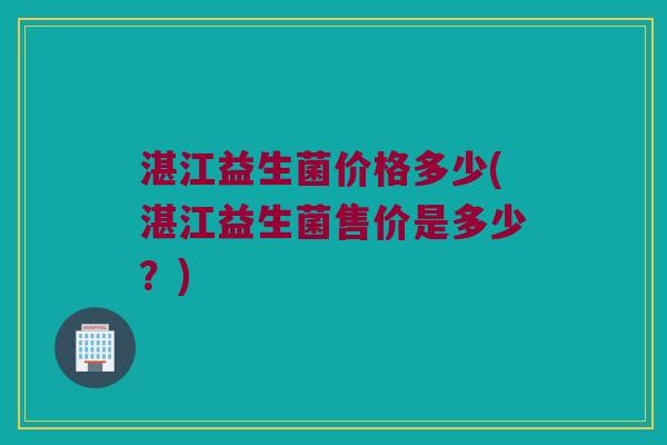 湛江益生菌价格多少(湛江益生菌售价是多少？)