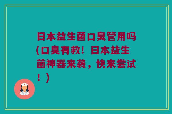 日本益生菌口臭管用吗(口臭有救！日本益生菌神器来袭，快来尝试！)