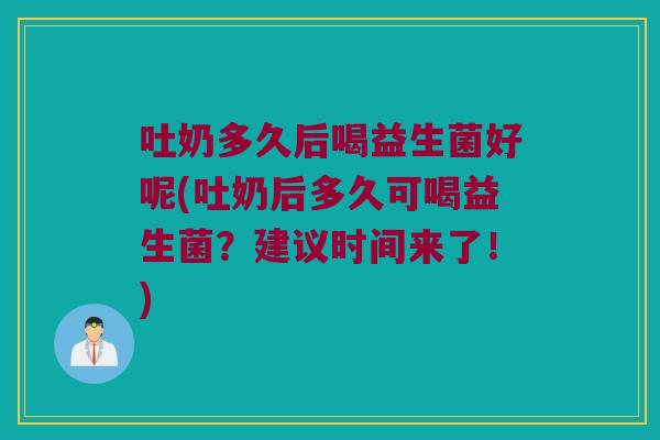 吐奶多久后喝益生菌好呢(吐奶后多久可喝益生菌？建议时间来了！)