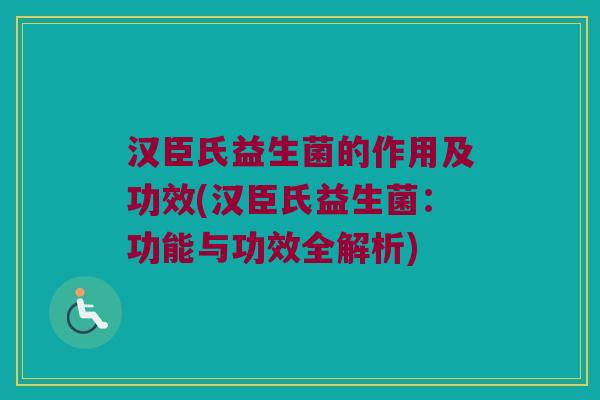 汉臣氏益生菌的作用及功效(汉臣氏益生菌：功能与功效全解析)