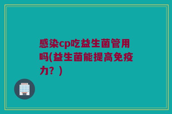感染cp吃益生菌管用吗(益生菌能提高免疫力？)