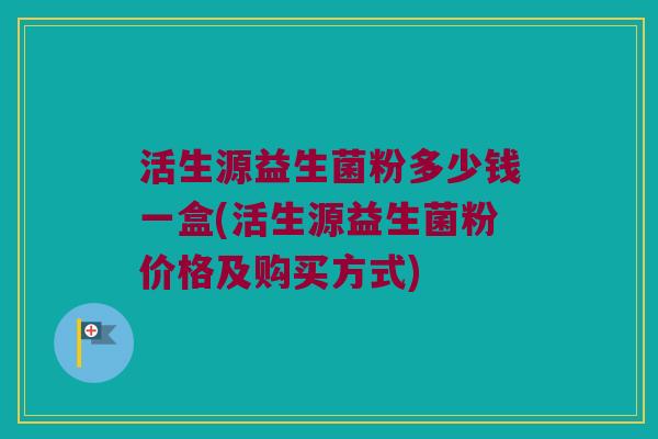 活生源益生菌粉多少钱一盒(活生源益生菌粉价格及购买方式)
