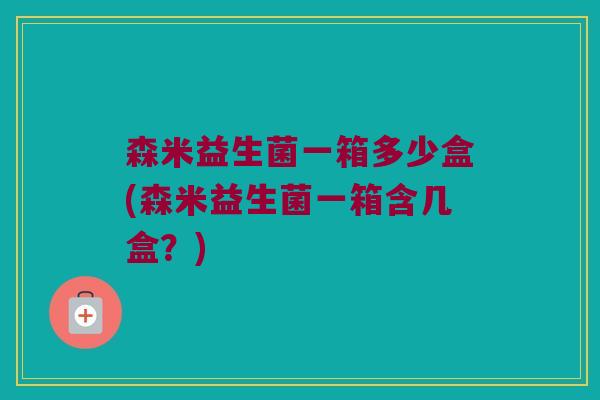 森米益生菌一箱多少盒(森米益生菌一箱含几盒？)