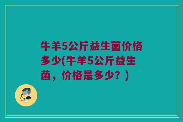 牛羊5公斤益生菌价格多少(牛羊5公斤益生菌，价格是多少？)