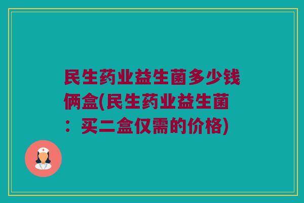 民生药业益生菌多少钱俩盒(民生药业益生菌：买二盒仅需的价格)