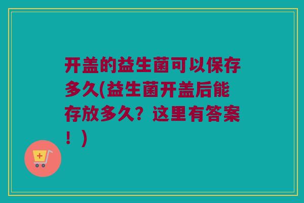 开盖的益生菌可以保存多久(益生菌开盖后能存放多久？这里有答案！)
