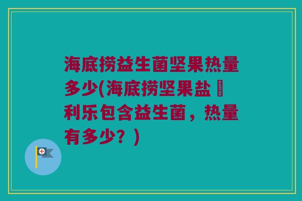 海底捞益生菌坚果热量多少(海底捞坚果盐焗利乐包含益生菌，热量有多少？)