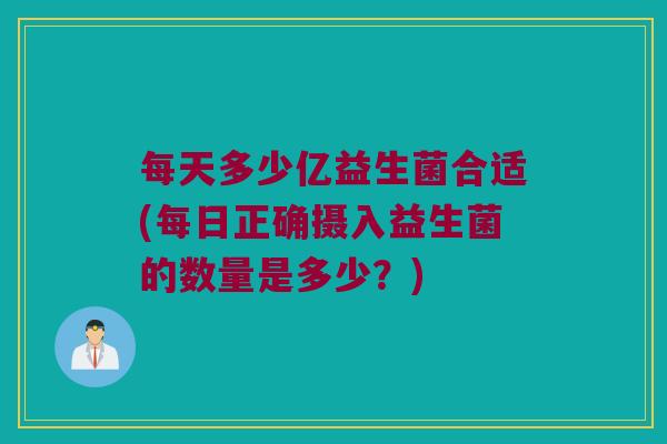 每天多少亿益生菌合适(每日正确摄入益生菌的数量是多少？)