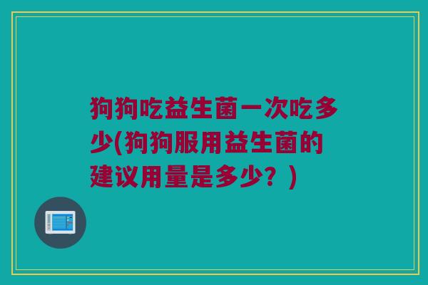 狗狗吃益生菌一次吃多少(狗狗服用益生菌的建议用量是多少？)