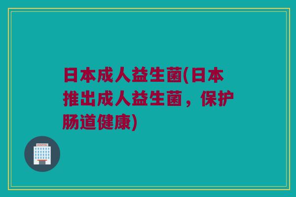 日本成人益生菌(日本推出成人益生菌，保护肠道健康)