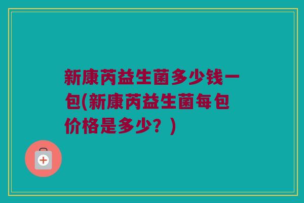 新康芮益生菌多少钱一包(新康芮益生菌每包价格是多少？)